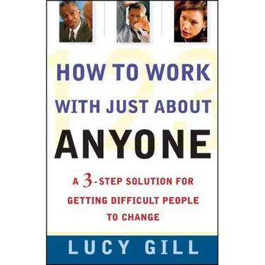 How to Work with Just about Anyone: A 3-Step Solution for Getting Difficult People to Change