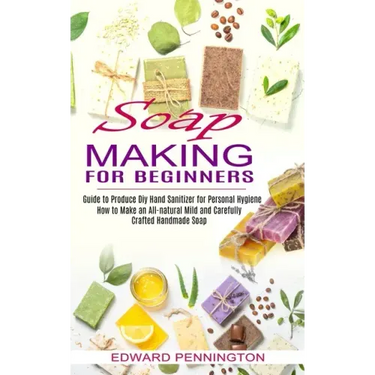 Soap Making for Beginners: How to Make an All-natural Mild and Carefully Crafted Handmade Soap (Guide to Produce Diy Hand Sanitizer for Personal