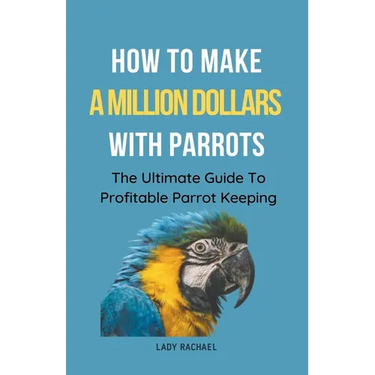 How To Make A Million Dollars With Parrots: The Ultimate Guide To Profitable Parrot Keeping
