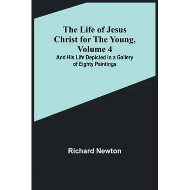 The Life of Jesus Christ for the Young, Volume 4: And His Life Depicted in a Gallery of Eighty Paintings