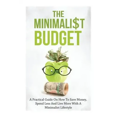 The Minimalist Budget: A Practical Guide On How To Save Money, Spend Less And Live More With A Minimalist Lifestyle