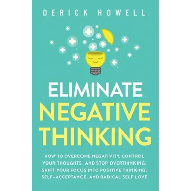 Eliminate Negative Thinking: How to Overcome Negativity, Control Your Thoughts, And Stop Overthinking. Shift Your Focus into Positive Thinking, Self-A