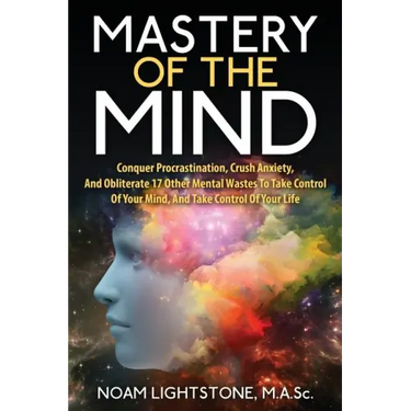 Mastery of the Mind: Conquer Procrastination, Crush Anxiety, and Obliterate 17 Other Mental Wastes to Take Control of Your Mind, and Take C