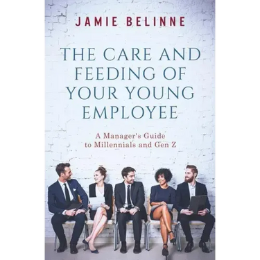 The Care and Feeding of Your Young Employee: A Manager's Guide to Millennials and Gen Z