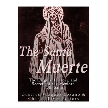 The Santa Muerte: The Origins, History, and Secrets of the Mexican Folk Saint