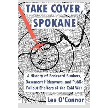 Take Cover, Spokane: A History of Backyard Bunkers, Basement Hideaways, and Public Fallout Shelters of the Cold War