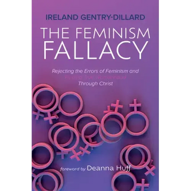 The Feminism Fallacy: Rejecting the Errors of Feminism and Finding True Womanhood Through Christ