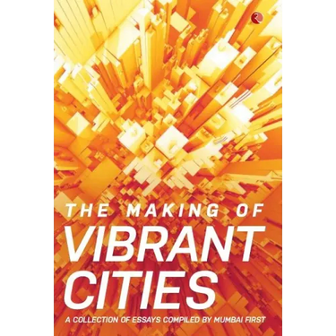 The Making Of Vibrant Cities: A Collection Of Essays Compiled By Mumbai First
