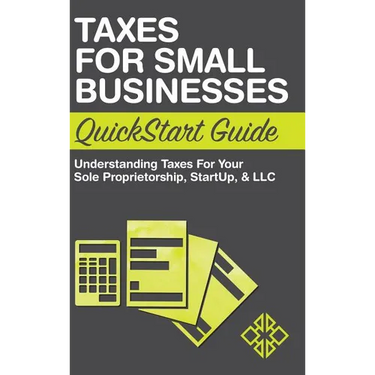 Taxes for Small Businesses QuickStart Guide: Understanding Taxes For Your Sole Proprietorship, Startup, & LLC
