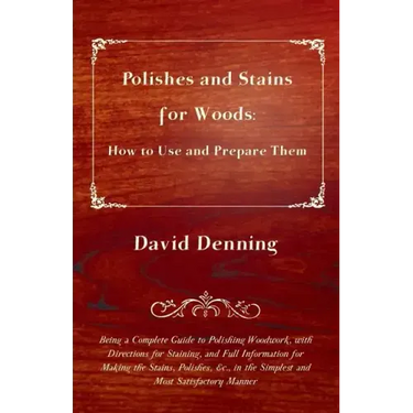 Polishes and Stains for Woods: How to Use and Prepare them - Being a Complete Guide to Polishing Woodwork, with Directions for Staining, and Full Inf