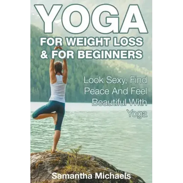Yoga For Weight Loss & For Beginners: Look Sexy, Find Peace And Feel Beautiful With Yoga