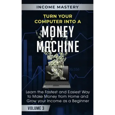 Turn Your Computer Into a Money Machine: Learn the Fastest and Easiest Way to Make Money From Home and Grow Your Income as a Beginner Volume 3