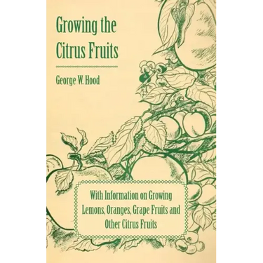 Growing the Citrus Fruits - With Information on Growing Lemons, Oranges, Grape Fruits and Other Citrus Fruits