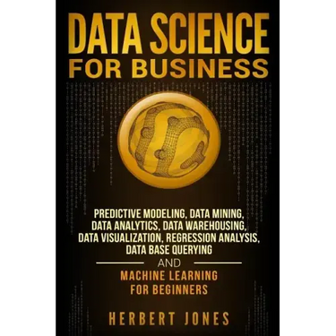 Data Science for Business: Predictive Modeling, Data Mining, Data Analytics, Data Warehousing, Data Visualization, Regression Analysis, Database