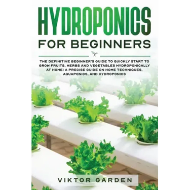 Hydroponics for Beginners: The Essential Guide For Absolute Beginners To Easily Build An Inexpensive DIY Hydroponic System At Home. Grow Vegetabl