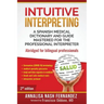 Intuitive Interpreting: A Spanish Medical Dictionary and Guide Mastered for the Professional Interpreter