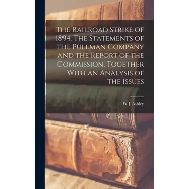 The Railroad Strike of 1894. The Statements of the Pullman Company and the Report of the Commission, Together With an Analysis of the Issues