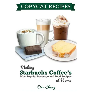 Copycat Recipes: Making Starbucks Coffee's Most Popular Beverage and Food Recipes at Home