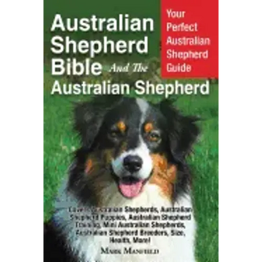 Australian Shepherd Bible And the Australian Shepherd: Your Perfect Australian Shepherd Guide Covers Australian Shepherds, Australian Shepherd Puppies