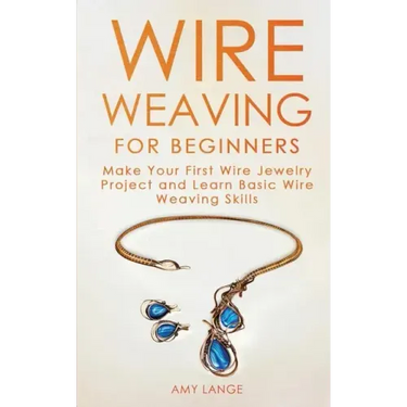 Wire Weaving for Beginners: Make Your First Wire Jewelry Project and Learn Basic Wire Weaving Skills