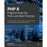 PHP 8 Programming Tips, Tricks and Best Practices: A practical guide to PHP 8 features, usage changes, and advanced programming techniques