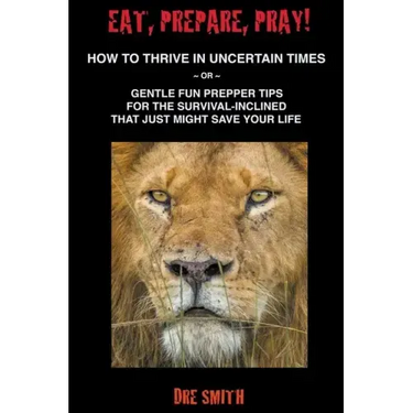 Eat, Prepare, Pray! How To Thrive In Uncertain Times Or Gentle Fun Prepper Tips For The Survival-Inclined That Just Might Save Your Life