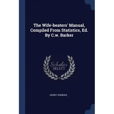 The Wife-beaters' Manual, Compiled From Statistics, Ed. By C.w. Barker
