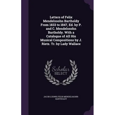 Letters of Felix Mendelssohn Bartholdy From 1833 to 1847, Ed. by P. and C. Mendelssohn Bartholdy. With a Catalogue of All His Musical Compositions by
