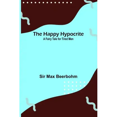 The Happy Hypocrite: A Fairy Tale for Tired Men