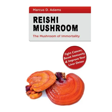 Reishi Mushroom - The Mushroom of Immortality: Fight Cancer, Boost Immunity & Improve Your Liver Detox