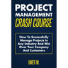 Project Management Crash Course: How To Successfully Manage Projects In Any Industry And Win Over Your Company And Customers