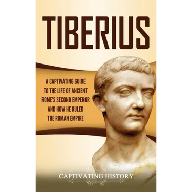 Tiberius: A Captivating Guide to the Life of Ancient Rome's Second Emperor and How He Ruled the Roman Empire