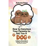 How to Convince Your Parents to Get You A Dog: A Step by Step Guide to Getting Your First Dog