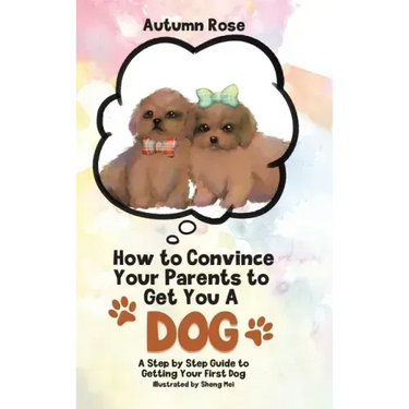 How to Convince Your Parents to Get You A Dog: A Step by Step Guide to Getting Your First Dog