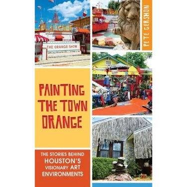 Painting the Town Orange: The Stories Behind Houston's Visionary Art Environments