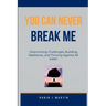 You Can Never Break Me: Overcoming Challenges, Building Resilience, and Thriving Against All Odds"