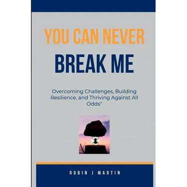 You Can Never Break Me: Overcoming Challenges, Building Resilience, and Thriving Against All Odds"