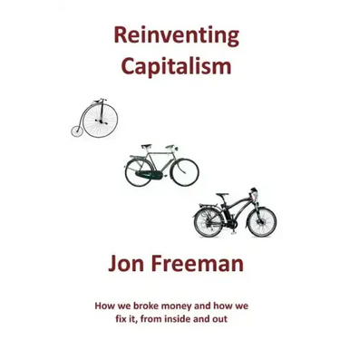 Reinventing Capitalism: How we broke Money and how we fix it, from inside and out