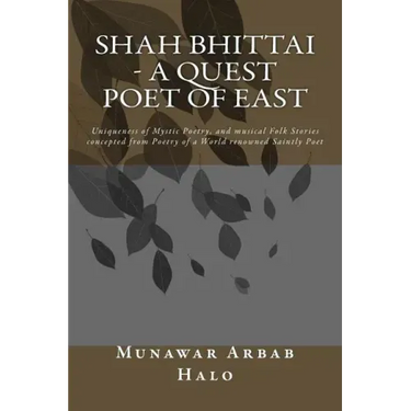 Shah Bhittai - A Quest Poet Of East: Uniqueness of Mystic Poetry, and musical Folk Stories concepted from Poetry of a World renowned Saintly Poet