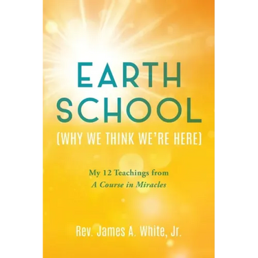 Earth School (Why We Think We're Here): My 12 Teachings from A Course in Miracles