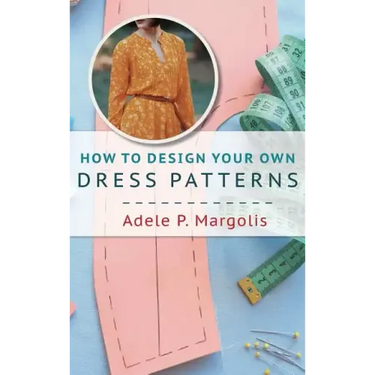 How to Design Your Own Dress Patterns: A primer in pattern making for women who like to sew