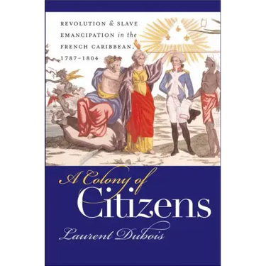 A Colony of Citizens: Revolution and Slave Emancipation in the French Caribbean, 1787-1804