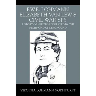 F.W.E. Lohmann Elizabeth Van Lew's Civil War Spy: A Story of Heroism Displayed by the Richmond Underground