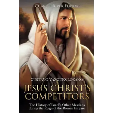 Jesus Christ's Competitors: The History of Israel's Other Messiahs during the Reign of the Roman Empire