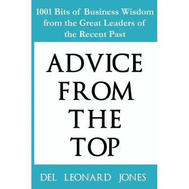 Advice From the Top: 1001 Bits of Business Wisdom from the Great Leaders of the Recent Past