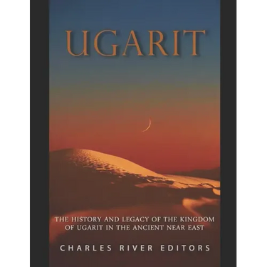 Ugarit: The History and Legacy of the Kingdom of Ugarit in the Ancient Near East