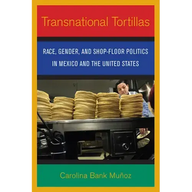 Transnational Tortillas: Race, Gender, and Shop-Floor Politics in Mexico and the United States
