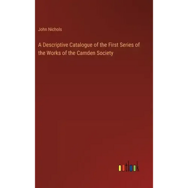 A Descriptive Catalogue of the First Series of the Works of the Camden Society