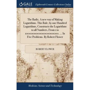 The Radix. A new way of Making Logarithms. This Rule, by one Hundred Logarithms, Constructs the Logarithms to all Numbers, From 1 to 10000000000000000