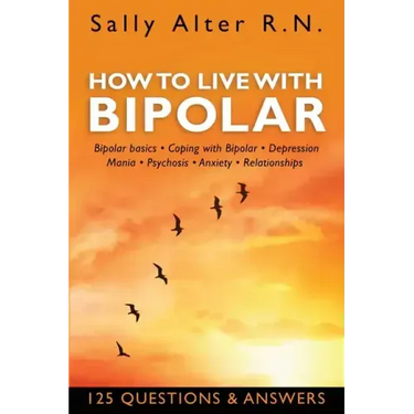 How to Live with Bipolar: Bipolar Basics - Coping with Bipolar - Depression - Mania - Psychosis - Anxiety - Relationships